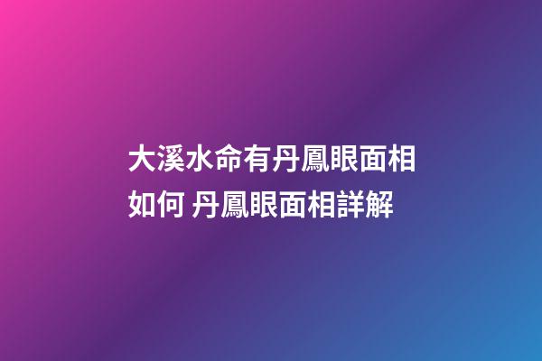 大溪水命有丹鳳眼面相如何 丹鳳眼面相詳解